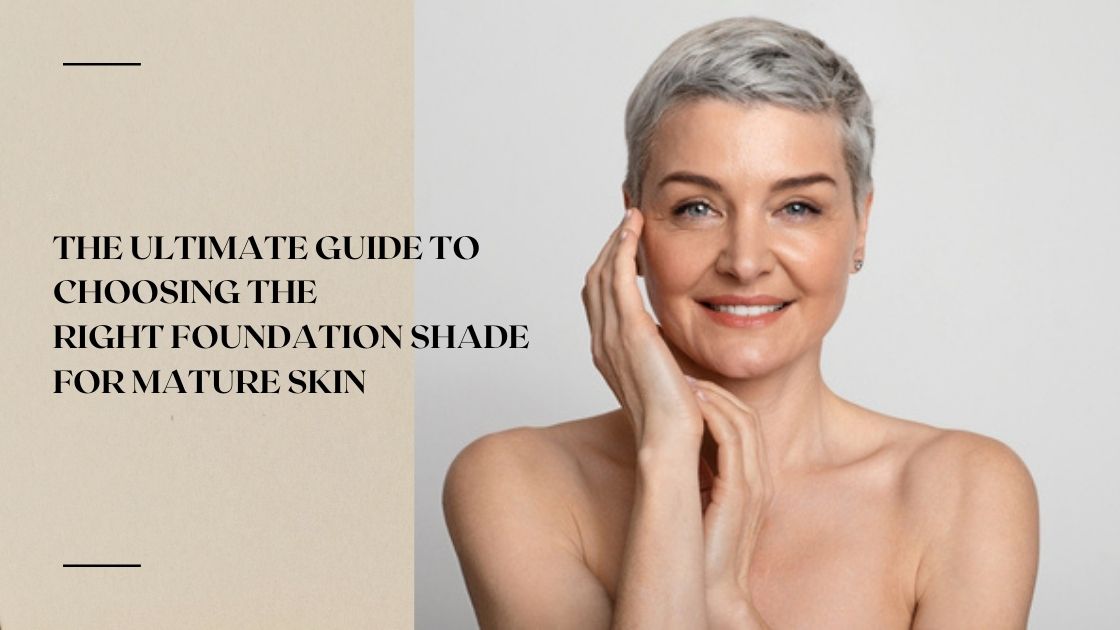 The Ultimate Guide to Choosing the Right Foundation Shade for Mature Skin