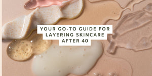 Your Go-To Guide for Layering Skincare After 40